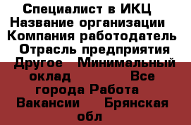 Специалист в ИКЦ › Название организации ­ Компания-работодатель › Отрасль предприятия ­ Другое › Минимальный оклад ­ 21 000 - Все города Работа » Вакансии   . Брянская обл.